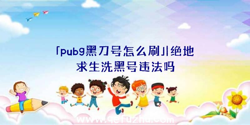 「pubg黑刀号怎么刷」|绝地求生洗黑号违法吗